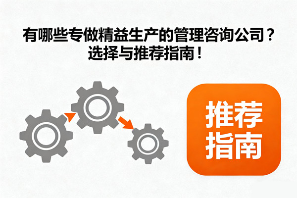 有哪些專做精益生產(chǎn)的管理咨詢公司？選擇與推薦指南！
