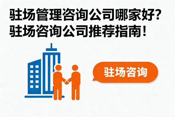 駐場(chǎng)管理咨詢公司哪家好？駐場(chǎng)咨詢公司推薦指南！