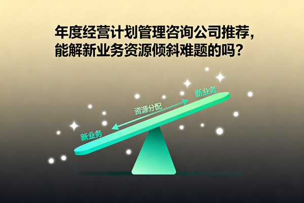 年度經(jīng)營(yíng)計(jì)劃管理咨詢(xún)公司推薦，能解新業(yè)務(wù)資源傾斜難題的嗎？