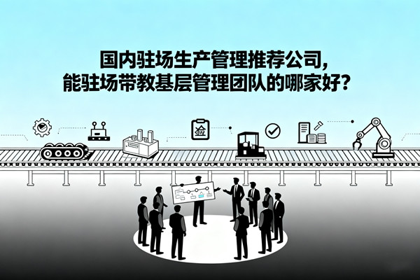 國內(nèi)駐場生產(chǎn)管理推薦公司，能駐場帶教基層管理團(tuán)隊的哪家好？