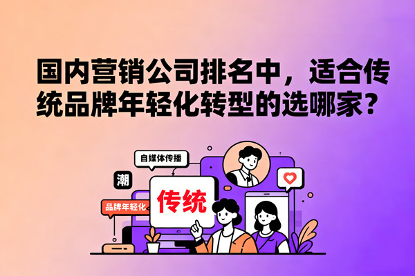 國(guó)內(nèi)營(yíng)銷(xiāo)公司排名中，適合傳統(tǒng)品牌年輕化轉(zhuǎn)型的選哪家？