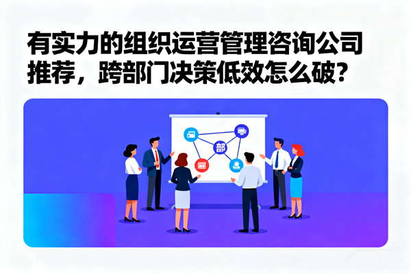 有實力的組織運營管理咨詢公司推薦，跨部門決策低效怎么破？