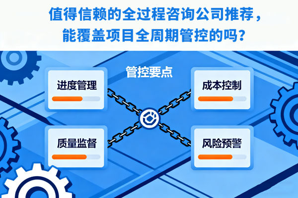 值得信賴的全過程咨詢公司推薦，能覆蓋項目全周期管控的嗎？