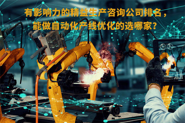 有影響力的精益生產(chǎn)咨詢公司排名，能做自動化產(chǎn)線優(yōu)化的選哪家？