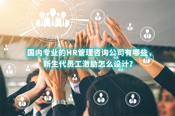 國內(nèi)專業(yè)的HR管理咨詢公司有哪些，新生代員工激勵怎么設計？