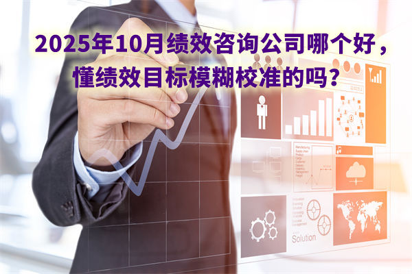 2025年10月績效咨詢公司哪個好，懂績效目標(biāo)模糊校準(zhǔn)的嗎？
