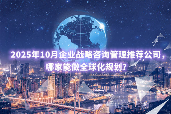 2025年10月企業(yè)戰(zhàn)略咨詢(xún)管理推薦公司，哪家能做全球化規(guī)劃？